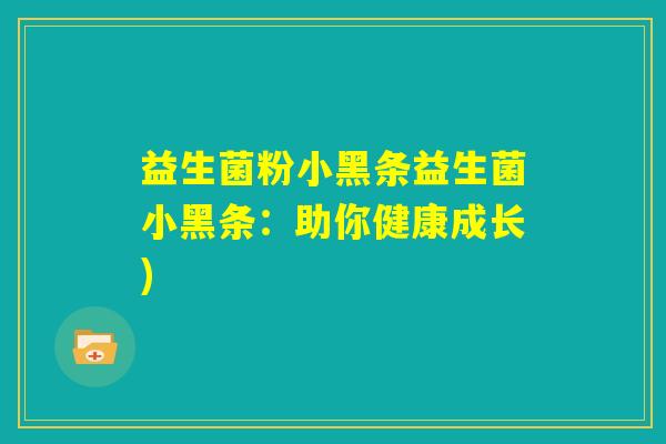 益生菌粉小黑条益生菌小黑条:助你健康成长) 益生菌粉小黑条益生菌小黑条:助你健康成长)