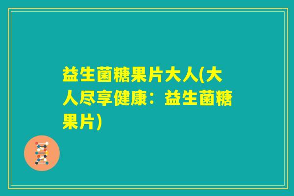 益生菌糖果片大人(大人尽享健康：益生菌糖果片)
