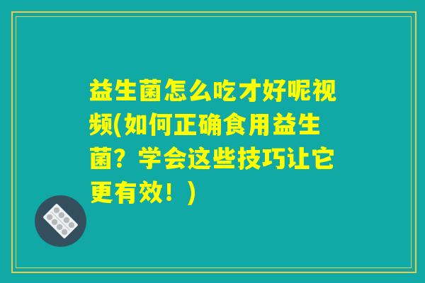 益生菌怎么吃才好呢视频(如何正确食用益生菌？学会这些技巧让它更有效！)