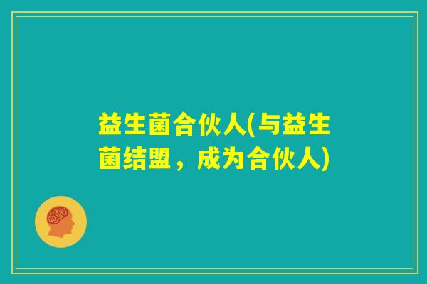 益生菌合伙人(与益生菌结盟,成为合伙人) 益生菌合伙人(与益生菌结盟,成为合伙人)