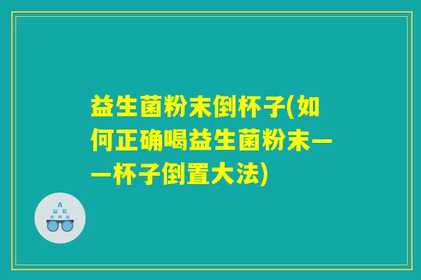 益生菌粉末倒杯子(如何正确喝益生菌粉末——杯子倒置大法) 益生菌粉末倒杯子(如何正确喝益生菌粉末——杯子倒置大法)