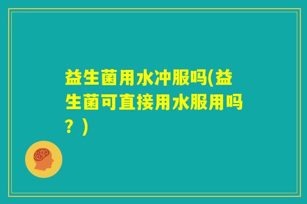 益生菌用水冲服吗(益生菌可直接用水服用吗?) 益生菌用水冲服吗(益生菌可直接用水服用吗?)
