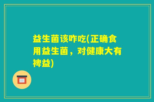 益生菌该咋吃(正确食用益生菌，对健康大有裨益)