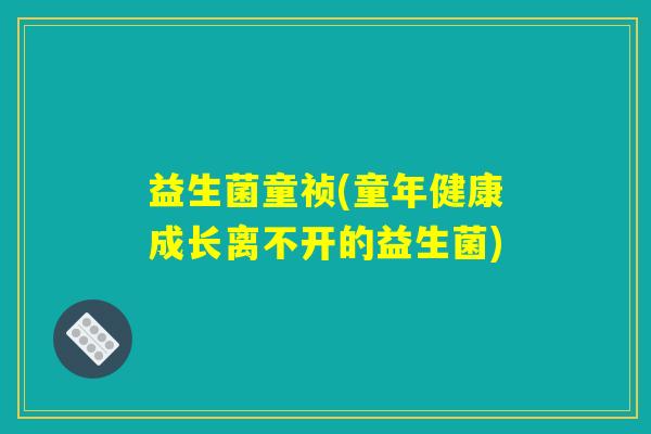 益生菌童祯(童年健康成长离不开的益生菌) 益生菌童祯(童年健康成长离不开的益生菌)