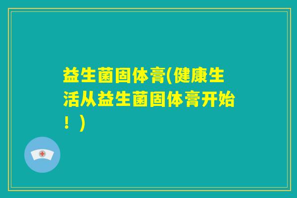 益生菌固体膏(健康生活从益生菌固体膏开始!) 益生菌固体膏(健康生活从益生菌固体膏开始!)