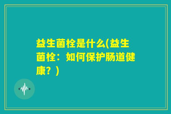 益生菌栓是什么(益生菌栓:如何保护肠道健康?) 益生菌栓是什么(益生菌栓:如何保护肠道健康?)