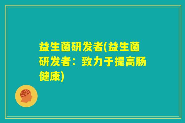 益生菌研发者(益生菌研发者:致力于提高肠健康) 益生菌研发者(益生菌研发者:致力于提高肠健康)