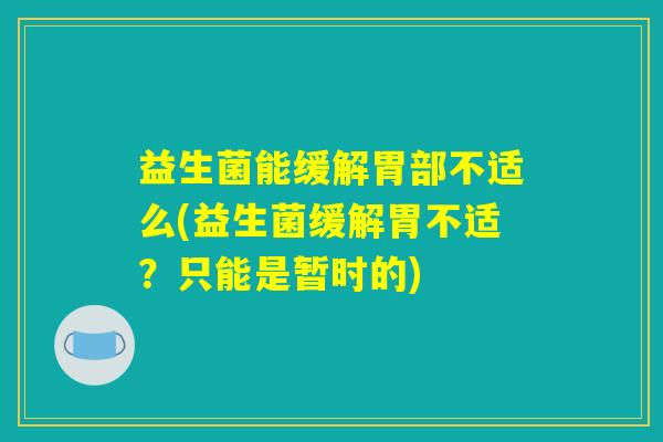 益生菌能缓解胃部不适么(益生菌缓解胃不适?只能是暂时的) 益生菌能缓解胃部不适么(益生菌缓解胃不适?只能是暂时的)