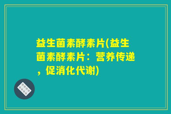 益生菌素酵素片(益生菌素酵素片:营养传递,促消化代谢) 益生菌素酵素片(益生菌素酵素片:营养传递,促消化代谢)