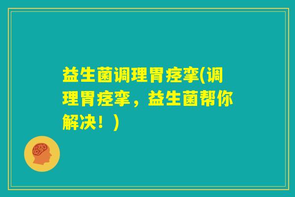 益生菌调理胃痉挛(调理胃痉挛,益生菌帮你解决!) 益生菌调理胃痉挛(调理胃痉挛,益生菌帮你解决!)