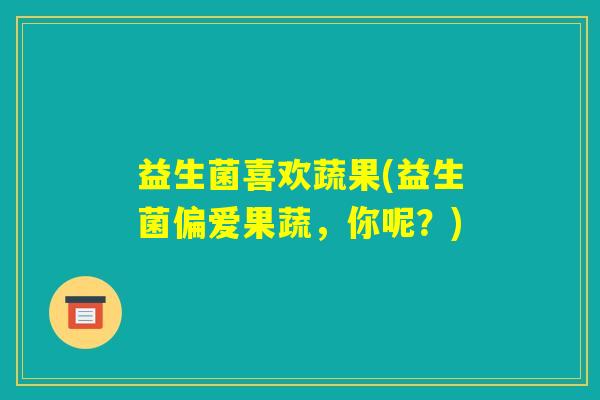 益生菌喜欢蔬果(益生菌偏爱果蔬,你呢?) 益生菌喜欢蔬果(益生菌偏爱果蔬,你呢?)