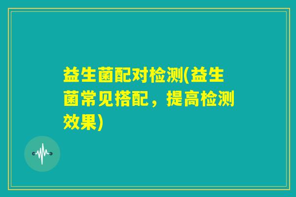益生菌配对检测(益生菌常见搭配,提高检测效果) 益生菌配对检测(益生菌常见搭配,提高检测效果)