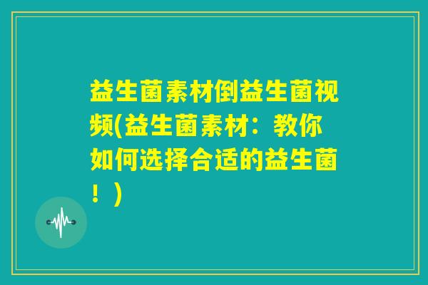 益生菌素材倒益生菌视频(益生菌素材:教你如何选择合适的益生菌!) 益生菌素材倒益生菌视频(益生菌素材:教你如何选择合适的益生菌!)