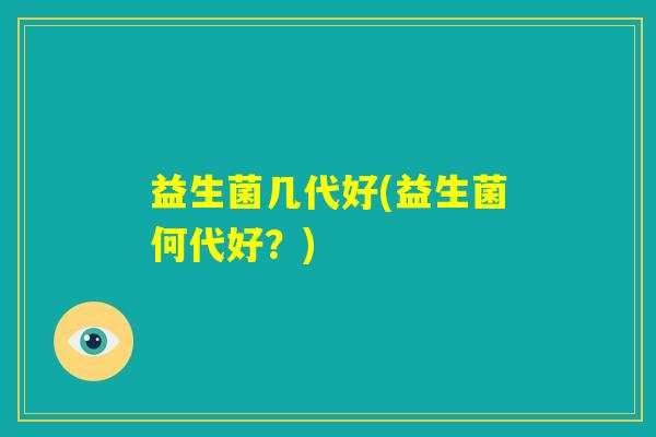 益生菌几代好(益生菌何代好?) 益生菌几代好(益生菌何代好?)