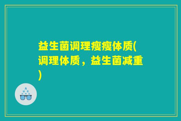 益生菌调理瘦瘦体质(调理体质,益生菌减重) 益生菌调理瘦瘦体质(调理体质,益生菌减重)