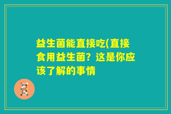 益生菌能直接吃(直接食用益生菌?这是你应该了解的事情 益生菌能直接吃(直接食用益生菌?这是你应该了解的事情