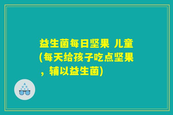 益生菌每日坚果 儿童(每天给孩子吃点坚果,辅以益生菌) 益生菌每日坚果 儿童(每天给孩子吃点坚果,辅以益生菌)