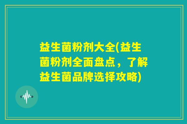 益生菌粉剂大全(益生菌粉剂全面盘点,了解益生菌品牌选择攻略) 益生菌粉剂大全(益生菌粉剂全面盘点,了解益生菌品牌选择攻略)