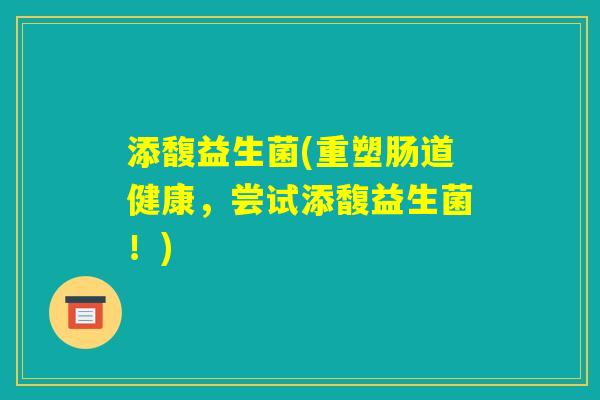 添馥益生菌(重塑肠道健康,尝试添馥益生菌!) 添馥益生菌(重塑肠道健康,尝试添馥益生菌!)