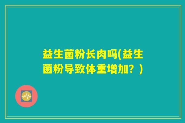 益生菌粉长肉吗(益生菌粉导致体重增加?) 益生菌粉长肉吗(益生菌粉导致体重增加?)