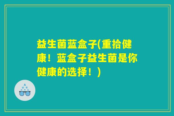 益生菌蓝盒子(重拾健康!蓝盒子益生菌是你健康的选择!) 益生菌蓝盒子(重拾健康!蓝盒子益生菌是你健康的选择!)