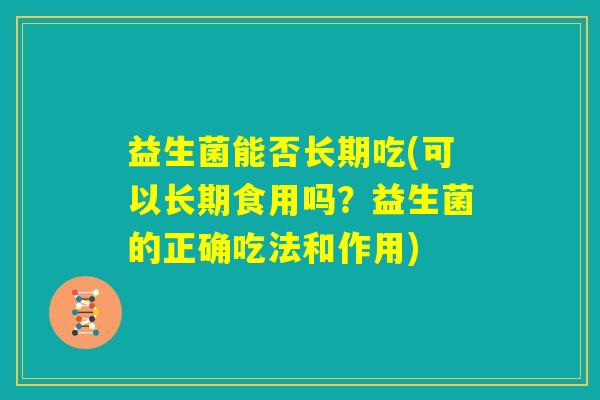 益生菌能否长期吃(可以长期食用吗?益生菌的正确吃法和作用) 益生菌能否长期吃(可以长期食用吗?益生菌的正确吃法和作用)