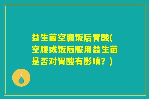 益生菌空腹饭后胃酸(空腹或饭后服用益生菌是否对胃酸有影响?) 益生菌空腹饭后胃酸(空腹或饭后服用益生菌是否对胃酸有影响?)