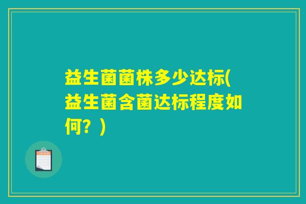 益生菌菌株多少达标(益生菌含菌达标程度如何?) 益生菌菌株多少达标(益生菌含菌达标程度如何?)