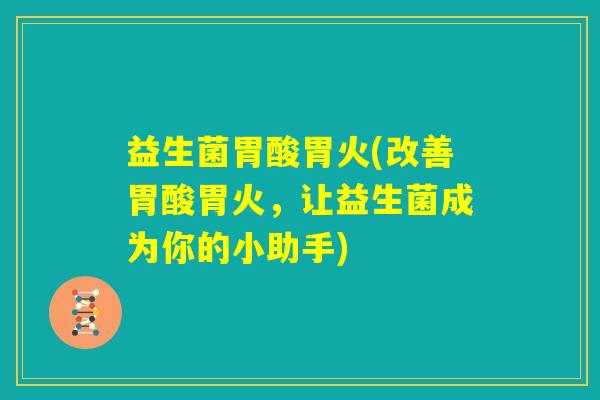 益生菌胃酸胃火(改善胃酸胃火,让益生菌成为你的小助手) 益生菌胃酸胃火(改善胃酸胃火,让益生菌成为你的小助手)