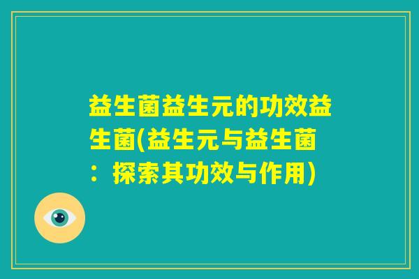 益生菌益生元的功效益生菌(益生元与益生菌:探索其功效与作用) 益生菌益生元的功效益生菌(益生元与益生菌:探索其功效与作用)