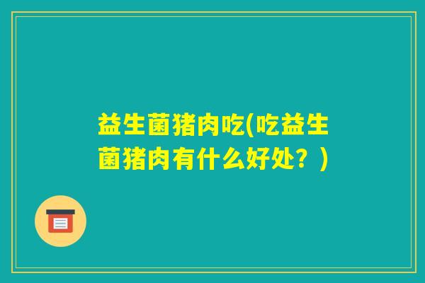益生菌猪肉吃(吃益生菌猪肉有什么好处？)