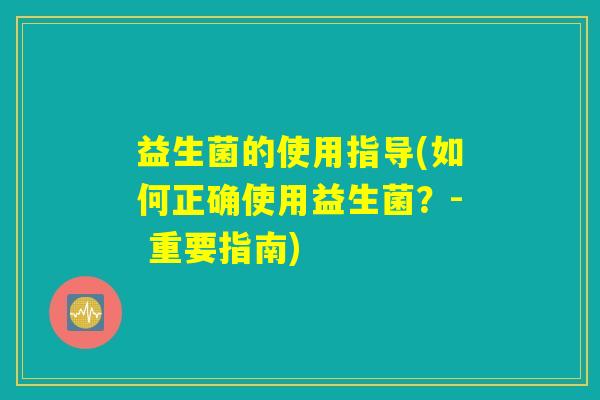 益生菌的使用指导(如何正确使用益生菌?- 重要指南) 益生菌的使用指导(如何正确使用益生菌?- 重要指南)