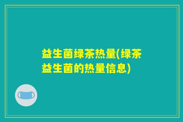 益生菌绿茶热量(绿茶益生菌的热量信息)