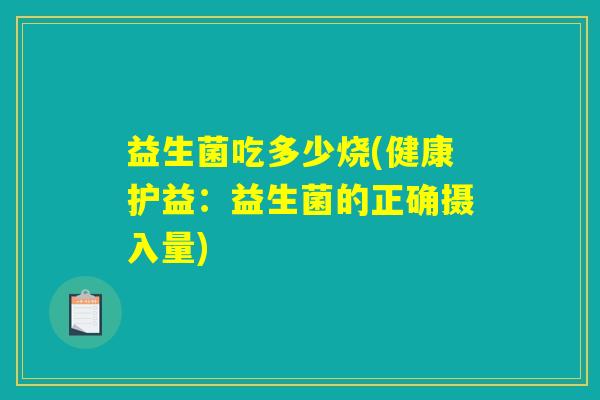 益生菌吃多少烧(健康护益:益生菌的正确摄入量) 益生菌吃多少烧(健康护益:益生菌的正确摄入量)