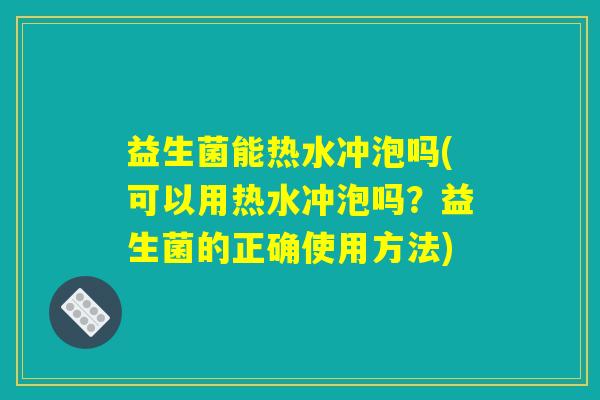 益生菌能热水冲泡吗(可以用热水冲泡吗?益生菌的正确使用方法) 益生菌能热水冲泡吗(可以用热水冲泡吗?益生菌的正确使用方法)