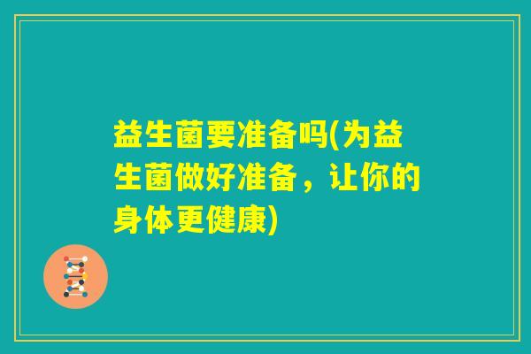 益生菌要准备吗(为益生菌做好准备,让你的身体更健康) 益生菌要准备吗(为益生菌做好准备,让你的身体更健康)