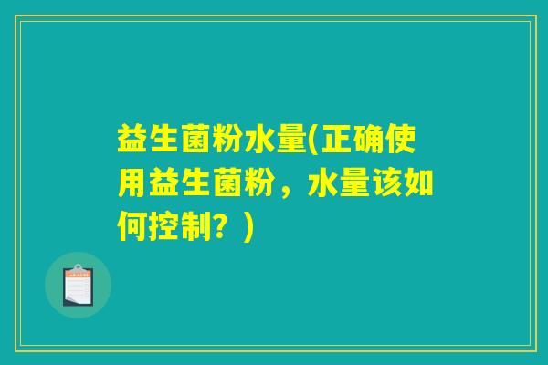 益生菌粉水量(正确使用益生菌粉，水量该如何控制？)