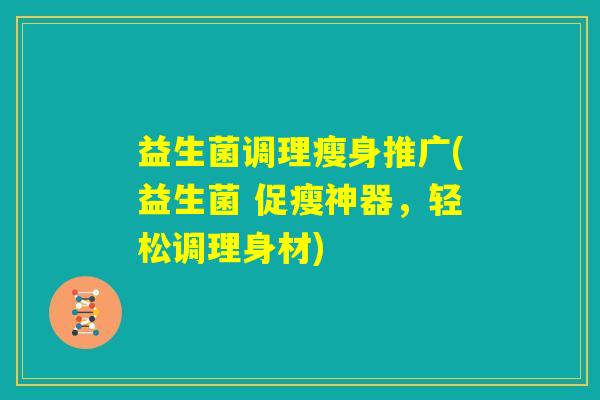 益生菌调理瘦身推广(益生菌 促瘦神器，轻松调理身材)