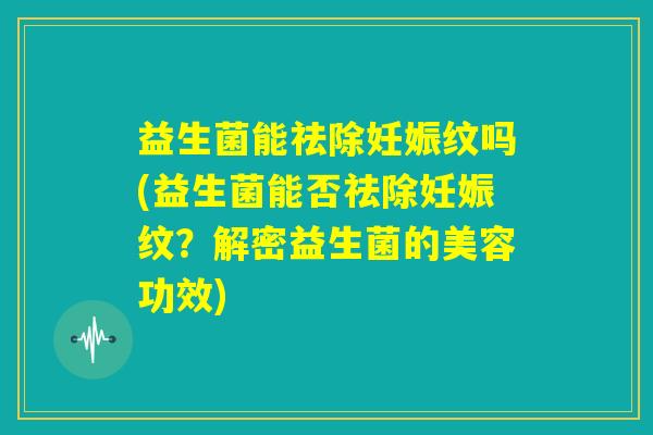 益生菌能祛除妊娠纹吗(益生菌能否祛除妊娠纹?解密益生菌的美容功效) 益生菌能祛除妊娠纹吗(益生菌能否祛除妊娠纹?解密益生菌的美容功效)