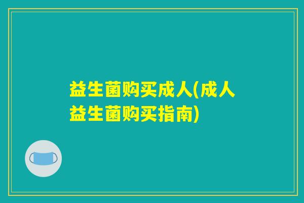 益生菌购买成人(成人益生菌购买指南) 益生菌购买成人(成人益生菌购买指南)