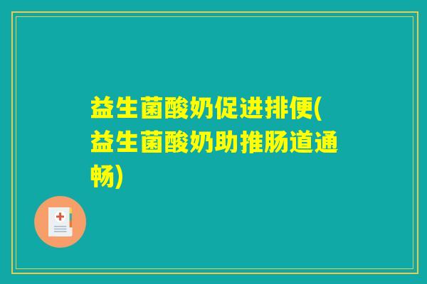 益生菌酸奶促进排便(益生菌酸奶助推肠道通畅) 益生菌酸奶促进排便(益生菌酸奶助推肠道通畅)