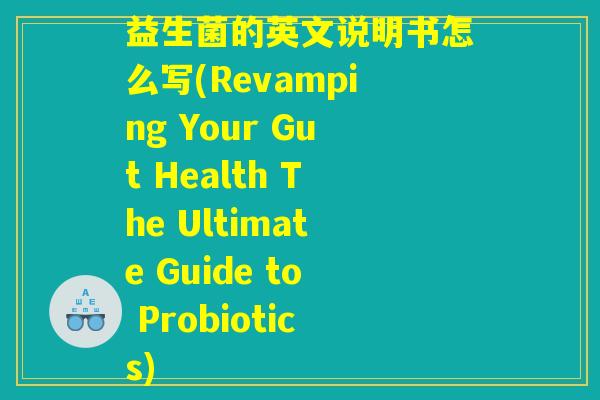 益生菌的英文说明书怎么写(Revamping Your Gut Health The Ultimate Guide to Probiotics) 益生菌的英文说明书怎么写(Revamping Your Gut Health The Ultimate Guide to Probiotics)