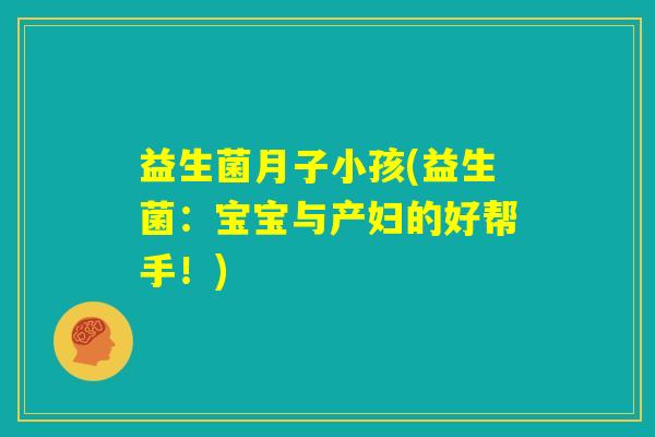 益生菌月子小孩(益生菌:宝宝与产妇的好帮手!) 益生菌月子小孩(益生菌:宝宝与产妇的好帮手!)