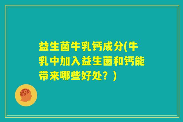 益生菌牛乳钙成分(牛乳中加入益生菌和钙能带来哪些好处?) 益生菌牛乳钙成分(牛乳中加入益生菌和钙能带来哪些好处?)