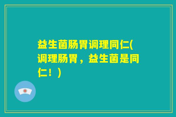 益生菌肠胃调理同仁(调理肠胃,益生菌是同仁!) 益生菌肠胃调理同仁(调理肠胃,益生菌是同仁!)
