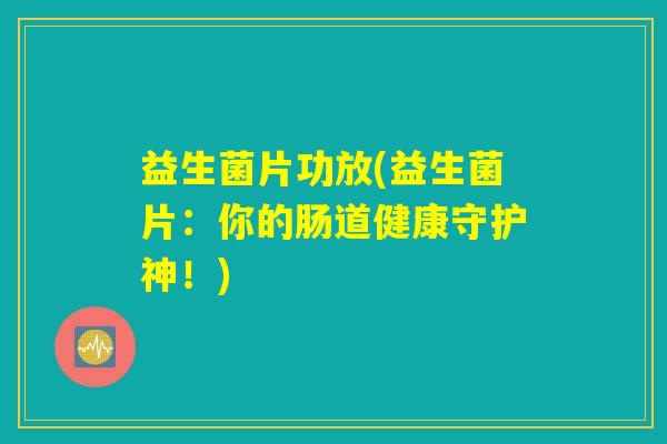 益生菌片功放(益生菌片:你的肠道健康守护神!) 益生菌片功放(益生菌片:你的肠道健康守护神!)