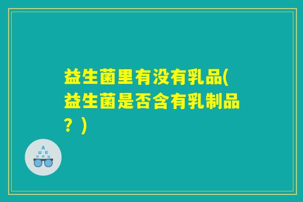 益生菌里有没有乳品(益生菌是否含有乳制品?) 益生菌里有没有乳品(益生菌是否含有乳制品?)