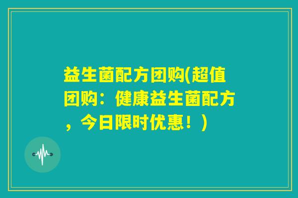 益生菌配方团购(超值团购:健康益生菌配方,今日限时优惠!) 益生菌配方团购(超值团购:健康益生菌配方,今日限时优惠!)