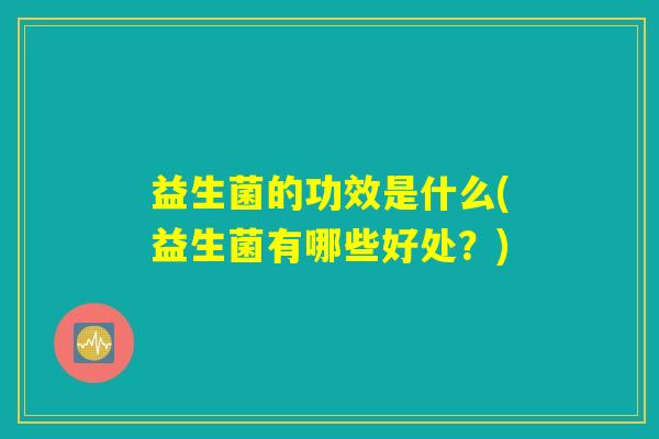 益生菌的功效是什么(益生菌有哪些好处?) 益生菌的功效是什么(益生菌有哪些好处?)