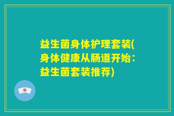 益生菌身体护理套装(身体健康从肠道开始:益生菌套装推荐) 益生菌身体护理套装(身体健康从肠道开始:益生菌套装推荐)